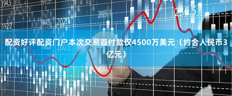 配资好评配资门户本次交易首付款仅4500万美元（约合人民币3亿元）