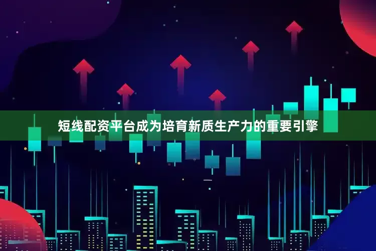 短线配资平台成为培育新质生产力的重要引擎