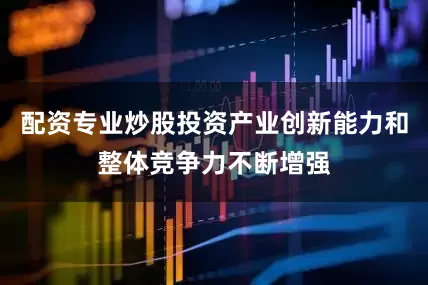 配资专业炒股投资产业创新能力和整体竞争力不断增强