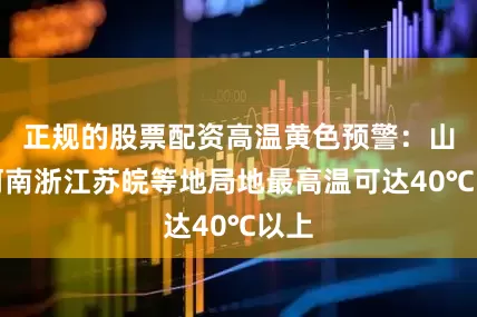 正规的股票配资高温黄色预警：山东河南浙江苏皖等地局地最高温可达40℃以上