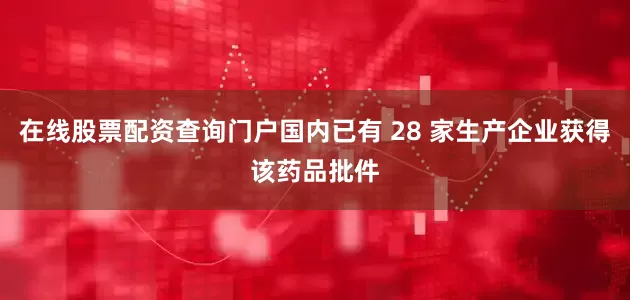 在线股票配资查询门户国内已有 28 家生产企业获得该药品批件