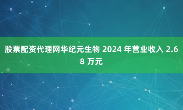 股票配资代理网华纪元生物 2024 年营业收入 2.68 万元