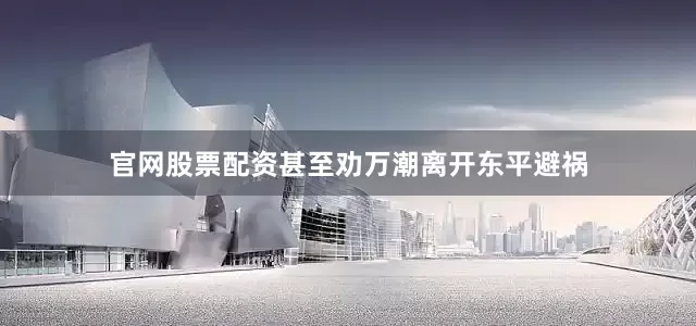 官网股票配资甚至劝万潮离开东平避祸