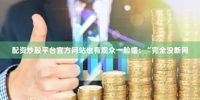 配资炒股平台官方网站也有观众一脸懵：“完全没断网
