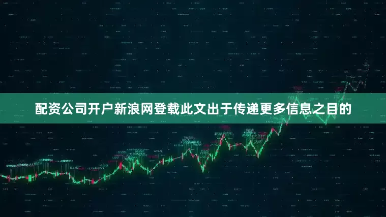 配资公司开户新浪网登载此文出于传递更多信息之目的