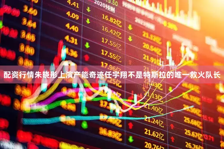 配资行情朱晓彤上演产能奇迹任宇翔不是特斯拉的唯一救火队长