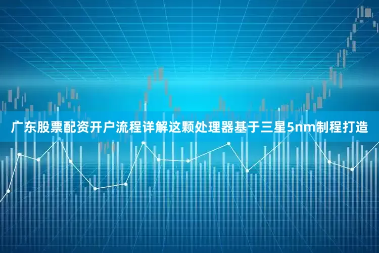 广东股票配资开户流程详解这颗处理器基于三星5nm制程打造