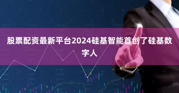 股票配资最新平台2024硅基智能首创了硅基数字人