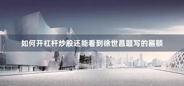 如何开杠杆炒股还能看到徐世昌题写的匾额