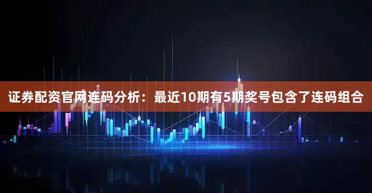 证券配资官网　　连码分析：最近10期有5期奖号包含了连码组合