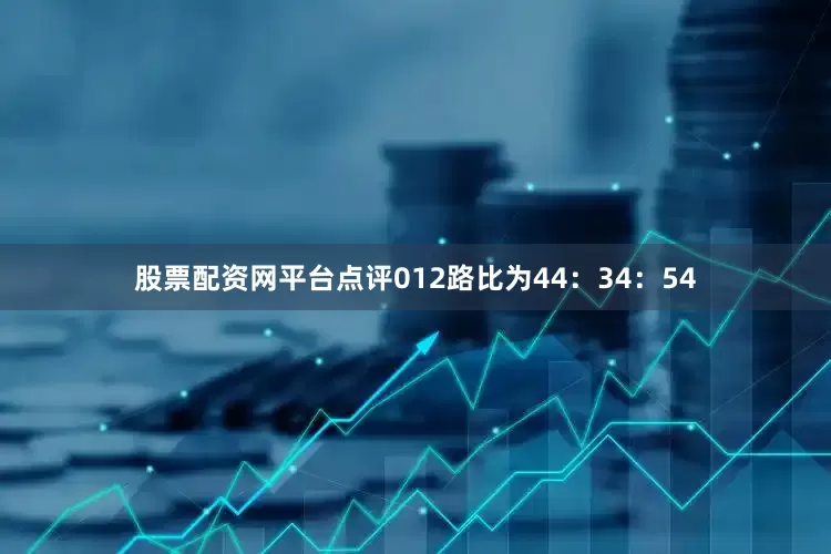 股票配资网平台点评012路比为44：34：54
