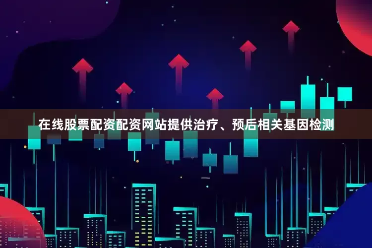 在线股票配资配资网站提供治疗、预后相关基因检测