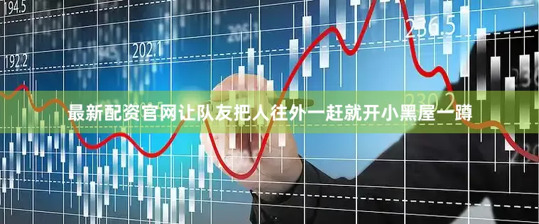 最新配资官网让队友把人往外一赶就开小黑屋一蹲
