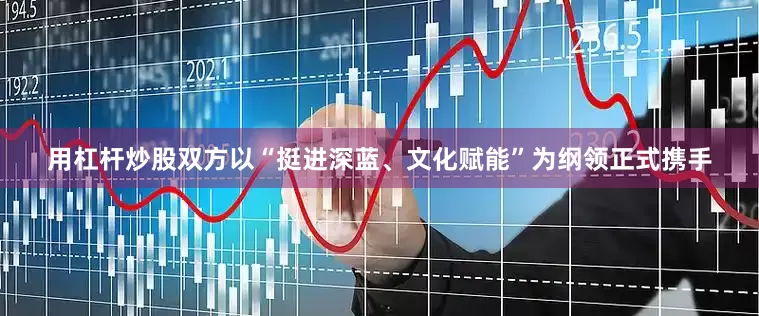 用杠杆炒股双方以“挺进深蓝、文化赋能”为纲领正式携手