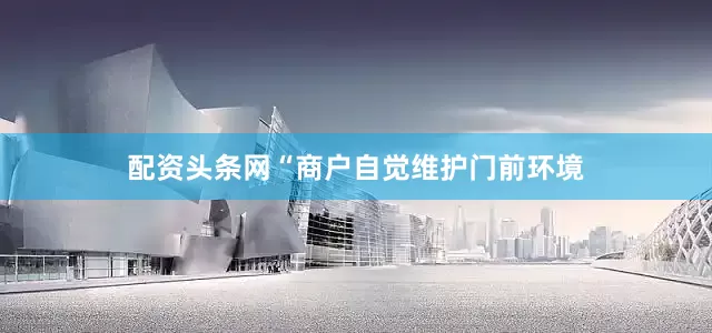 配资头条网“商户自觉维护门前环境