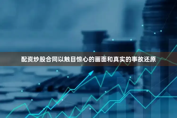 配资炒股合同以触目惊心的画面和真实的事故还原
