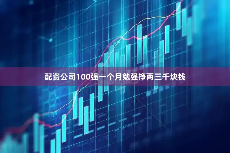 配资公司100强一个月勉强挣两三千块钱
