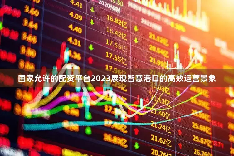 国家允许的配资平台2023展现智慧港口的高效运营景象