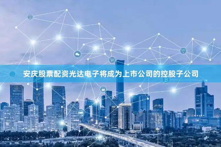 安庆股票配资光达电子将成为上市公司的控股子公司