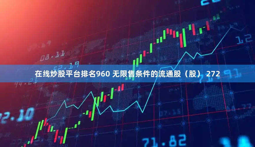 在线炒股平台排名960 无限售条件的流通股（股） 272