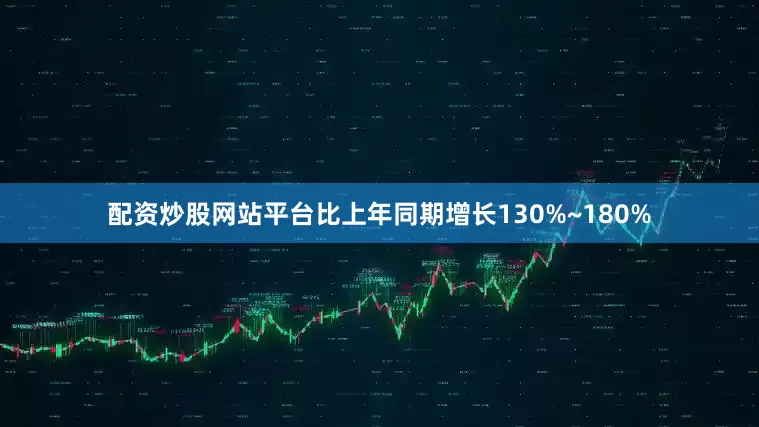 配资炒股网站平台比上年同期增长130%~180%