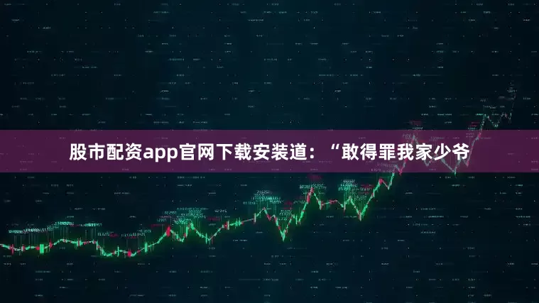 股市配资app官网下载安装道：“敢得罪我家少爷