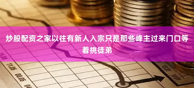炒股配资之家以往有新人入宗只是那些峰主过来门口等着挑徒弟