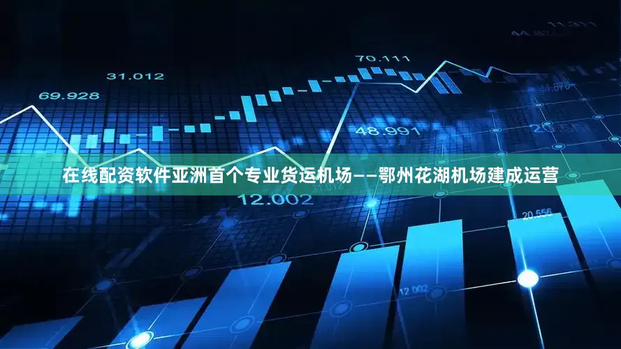 在线配资软件亚洲首个专业货运机场——鄂州花湖机场建成运营