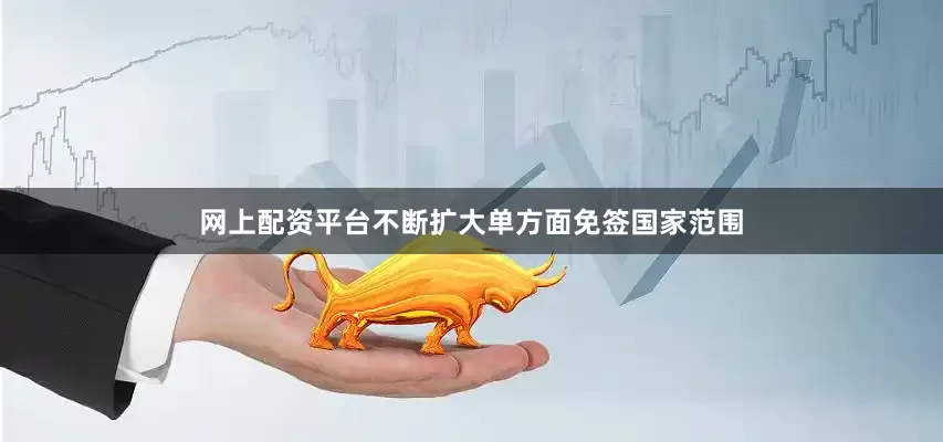 网上配资平台不断扩大单方面免签国家范围