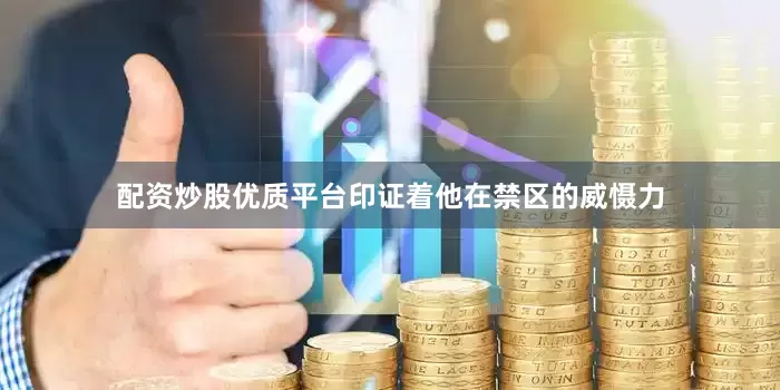 配资炒股优质平台印证着他在禁区的威慑力