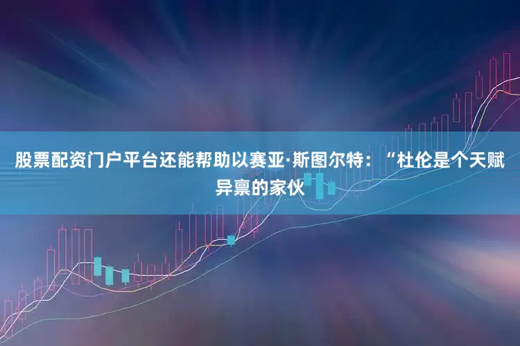 股票配资门户平台还能帮助以赛亚·斯图尔特：“杜伦是个天赋异禀的家伙