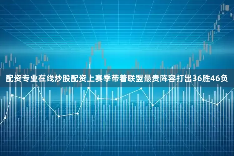 配资专业在线炒股配资上赛季带着联盟最贵阵容打出36胜46负