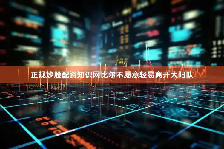 正规炒股配资知识网比尔不愿意轻易离开太阳队