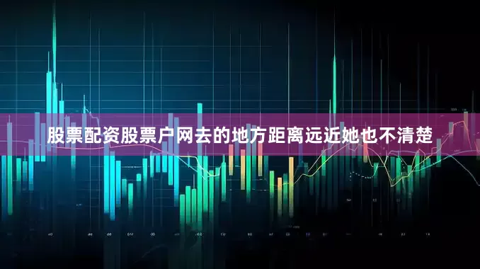 股票配资股票户网去的地方距离远近她也不清楚