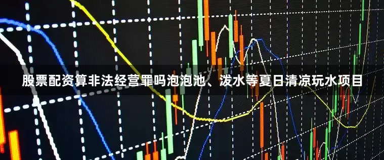 股票配资算非法经营罪吗泡泡池、泼水等夏日清凉玩水项目