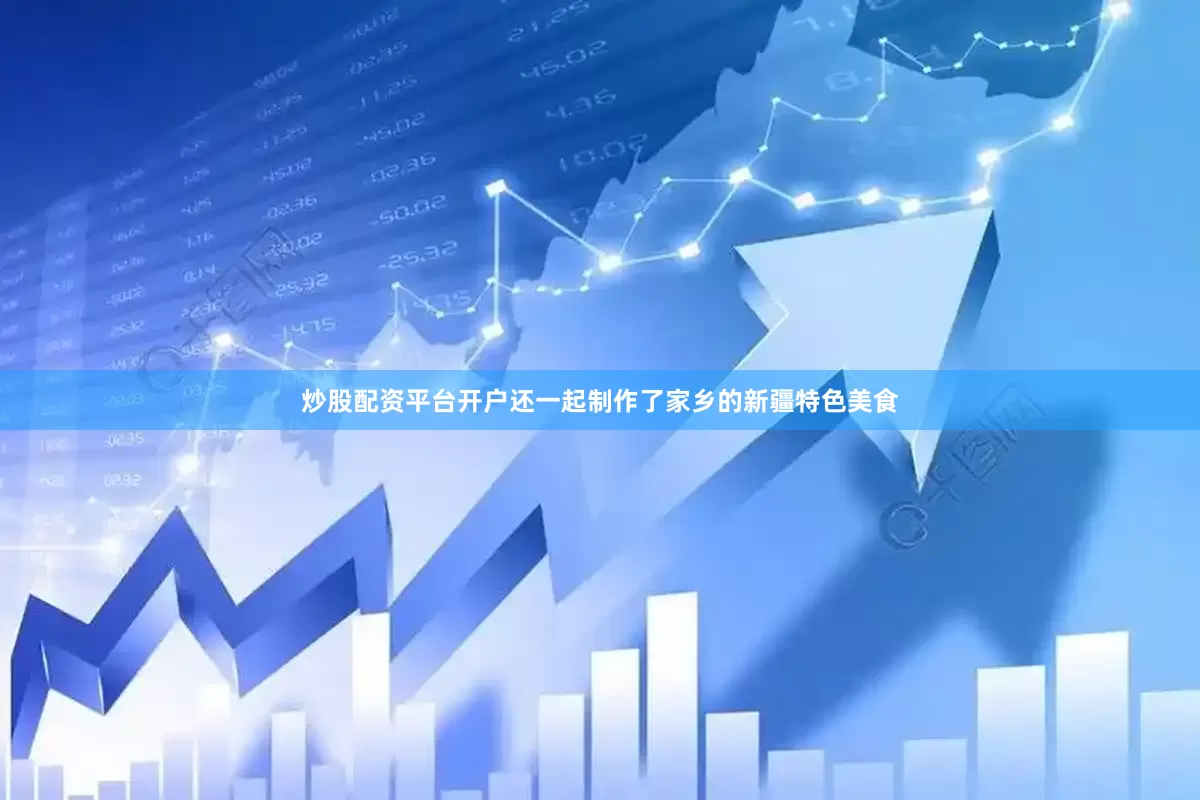 炒股配资平台开户还一起制作了家乡的新疆特色美食