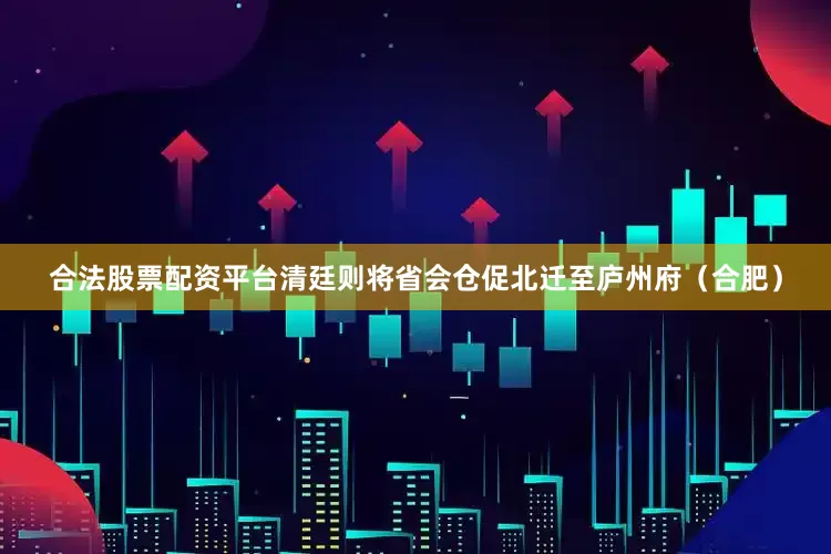 合法股票配资平台清廷则将省会仓促北迁至庐州府（合肥）