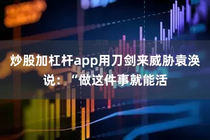 炒股加杠杆app用刀剑来威胁袁涣说：“做这件事就能活