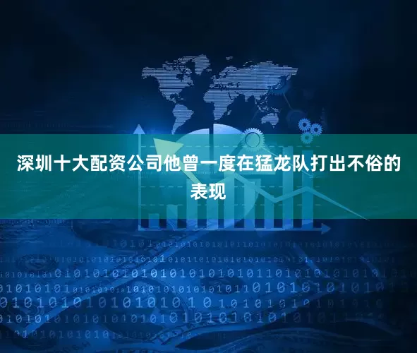 深圳十大配资公司他曾一度在猛龙队打出不俗的表现