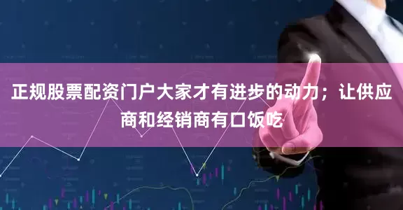 正规股票配资门户大家才有进步的动力；让供应商和经销商有口饭吃