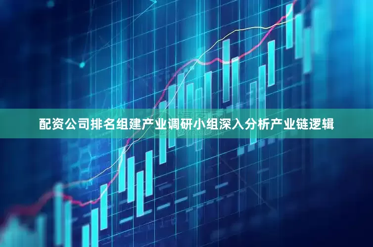 配资公司排名组建产业调研小组深入分析产业链逻辑