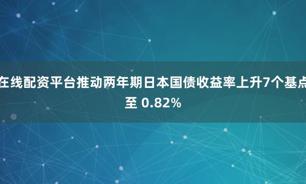 在线配资平台推动两年期日本国债收益率上升7个基点至 0.82%
