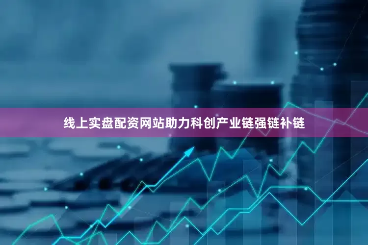 线上实盘配资网站助力科创产业链强链补链