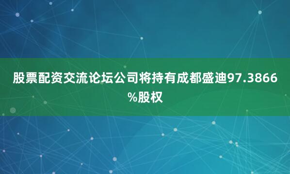 股票配资交流论坛公司将持有成都盛迪97.3866%股权