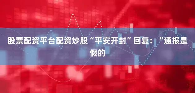 股票配资平台配资炒股“平安开封”回复：“通报是假的