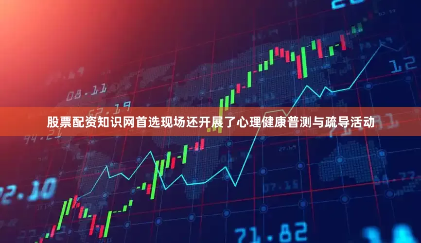 股票配资知识网首选现场还开展了心理健康普测与疏导活动