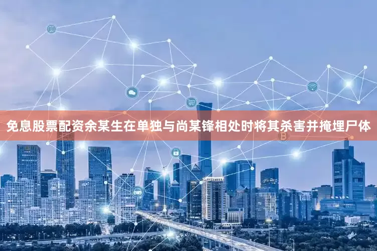 免息股票配资余某生在单独与尚某锋相处时将其杀害并掩埋尸体