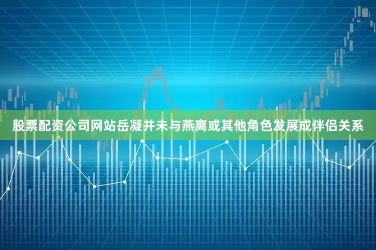 股票配资公司网站岳凝并未与燕离或其他角色发展成伴侣关系