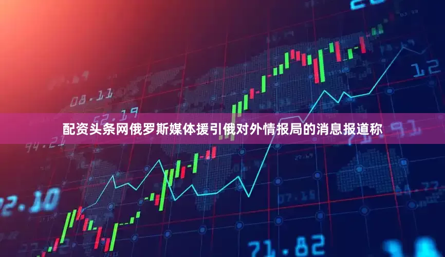配资头条网俄罗斯媒体援引俄对外情报局的消息报道称