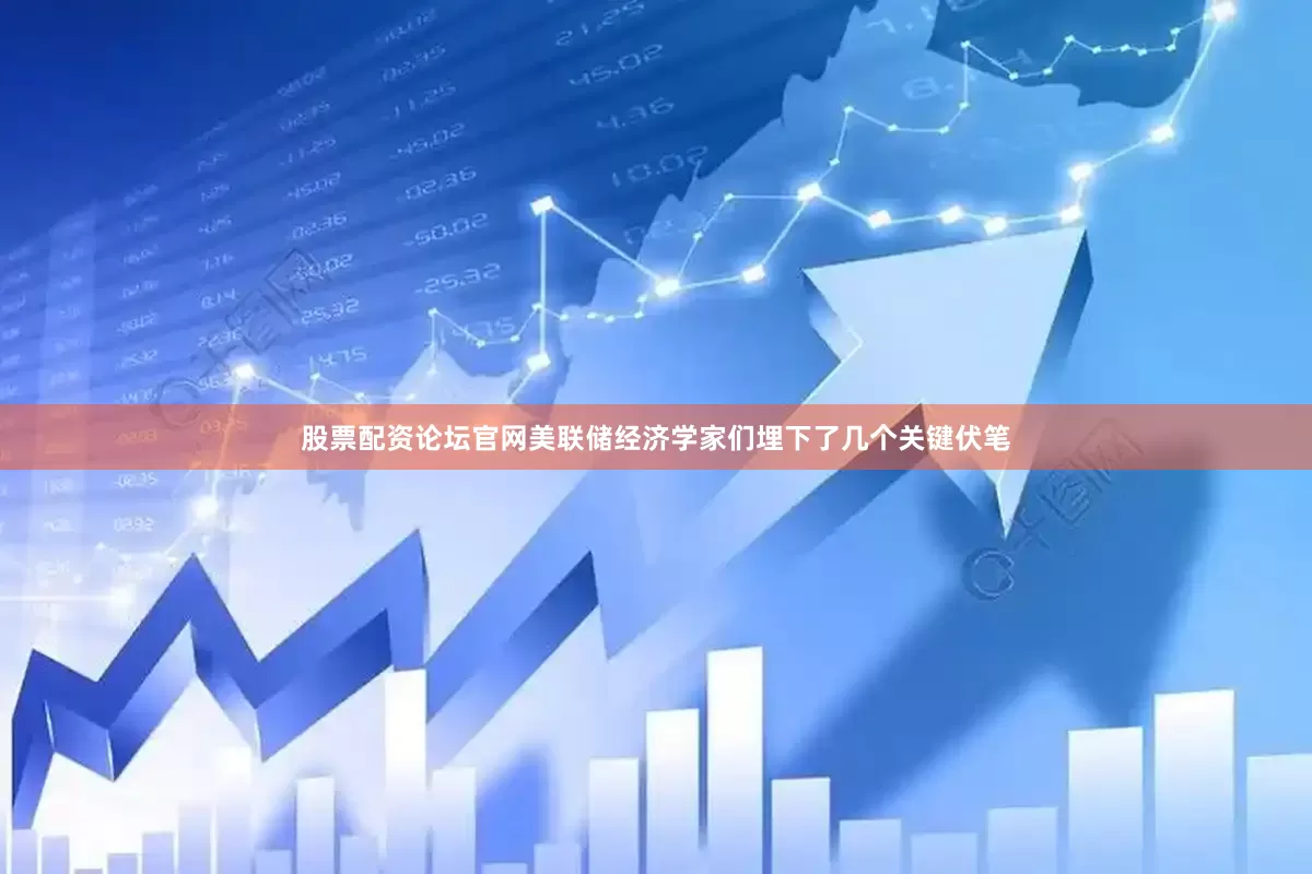 股票配资论坛官网美联储经济学家们埋下了几个关键伏笔
